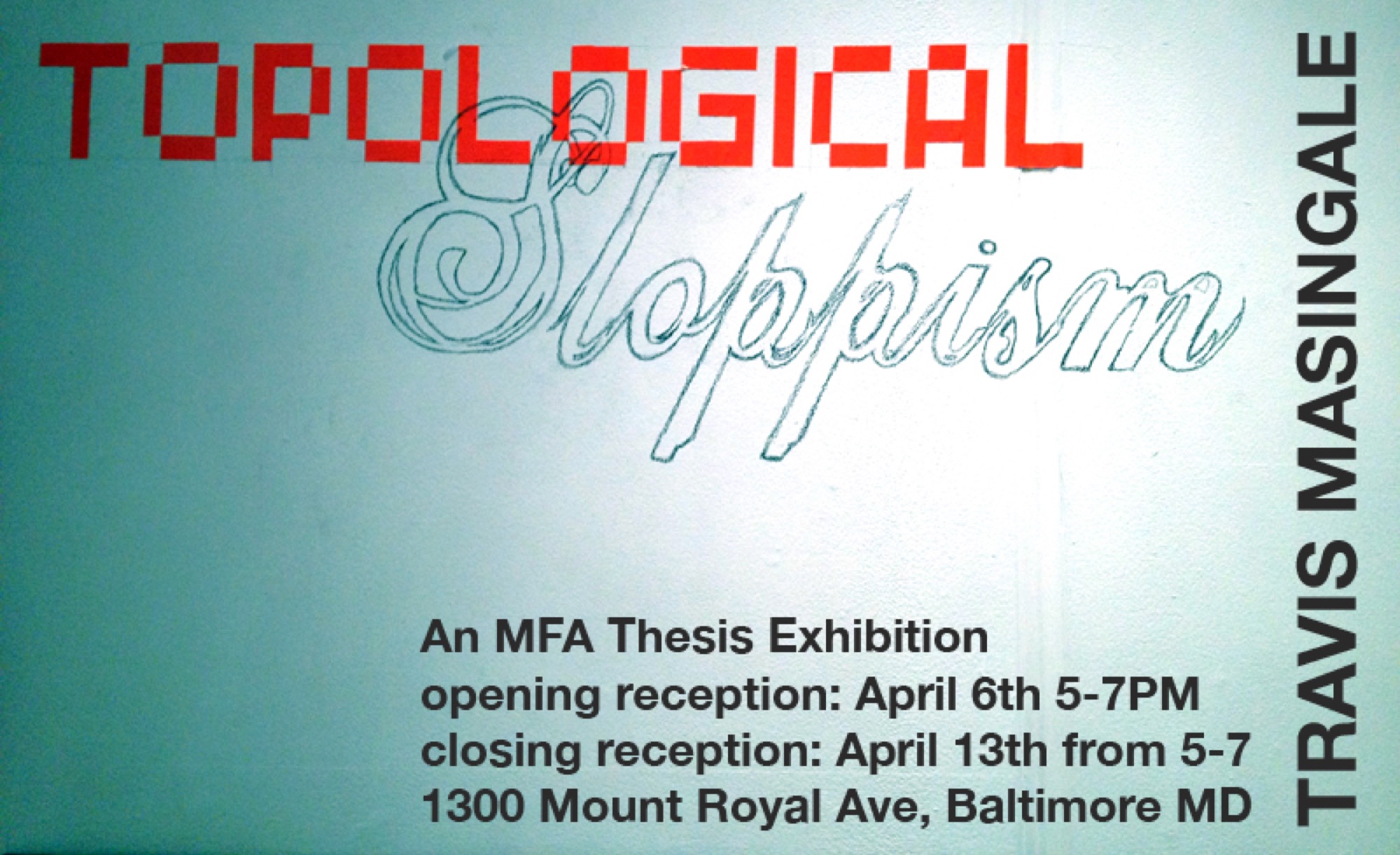 Topological Sloppism MFA Thesis Exhibition card listing opening April 6 and closing April 13 in Baltimore.